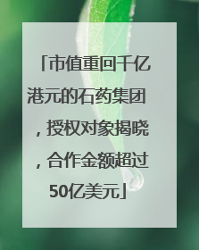 市值重回千亿港元的石药集团，授权对象揭晓，合作金额超过50亿美元