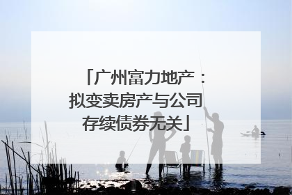 广州富力地产：拟变卖房产与公司存续债券无关