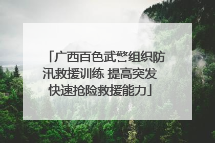 广西百色武警组织防汛救援训练 提高突发快速抢险救援能力