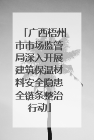 广西梧州市市场监管局深入开展建筑保温材料安全隐患全链条整治行动
