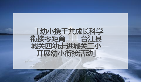 幼小携手共成长科学衔接零距离——台江县城关四幼走进城关三小开展幼小衔接活动