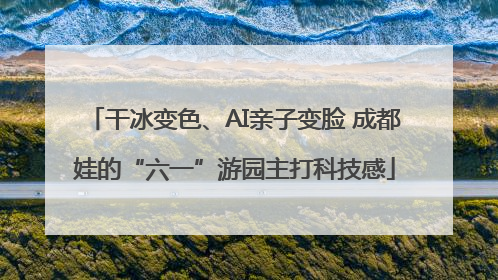 干冰变色、AI亲子变脸 成都娃的“六一”游园主打科技感