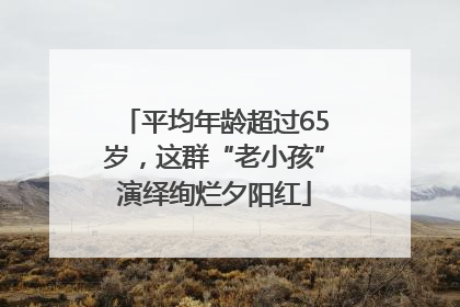 平均年龄超过65岁，这群“老小孩”演绎绚烂夕阳红