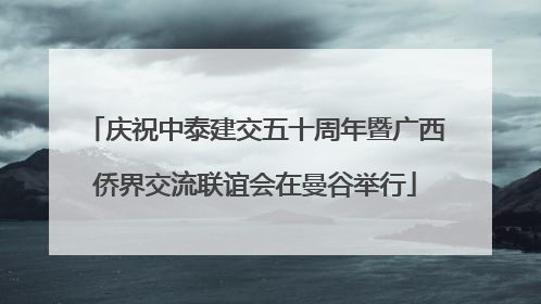 庆祝中泰建交五十周年暨广西侨界交流联谊会在曼谷举行