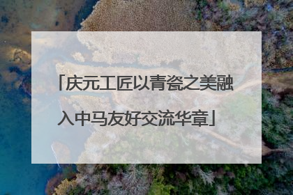 庆元工匠以青瓷之美融入中马友好交流华章