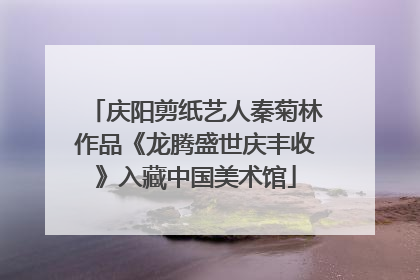 庆阳剪纸艺人秦菊林作品《龙腾盛世庆丰收》入藏中国美术馆