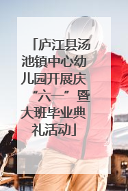 庐江县汤池镇中心幼儿园开展庆“六一”暨大班毕业典礼活动