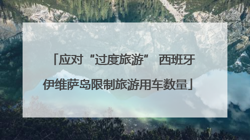 应对“过度旅游” 西班牙伊维萨岛限制旅游用车数量