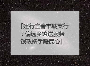 建行宜春丰城支行：偏远乡镇送服务 银政携手暖民心