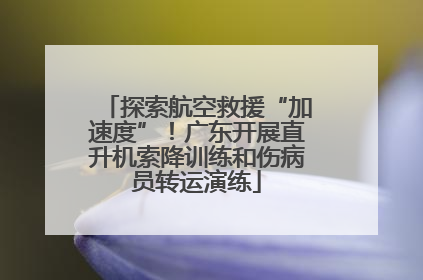 探索航空救援“加速度”！广东开展直升机索降训练和伤病员转运演练