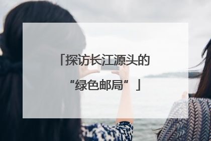 探访长江源头的“绿色邮局”