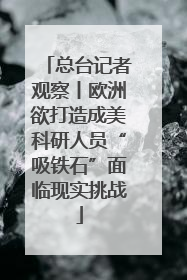 总台记者观察丨欧洲欲打造成美科研人员“吸铁石”面临现实挑战