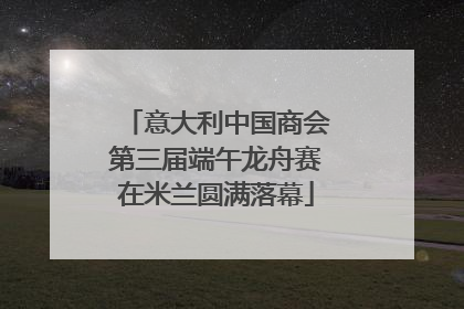 意大利中国商会第三届端午龙舟赛在米兰圆满落幕