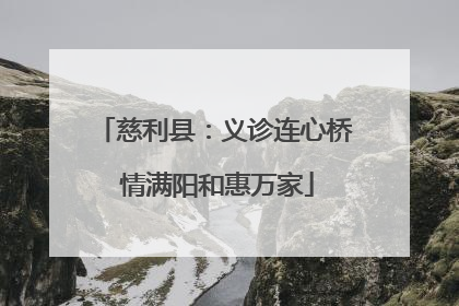 慈利县：义诊连心桥 情满阳和惠万家
