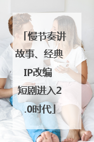 慢节奏讲故事、经典IP改编 短剧进入2.0时代