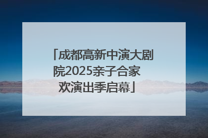 成都高新中演大剧院2025亲子合家欢演出季启幕