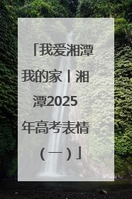 我爱湘潭我的家丨湘潭2025年高考表情（一）
