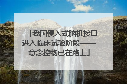 我国侵入式脑机接口进入临床试验阶段——意念控物已在路上