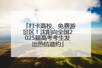 打卡高校、免费游景区！沈阳向全国2025届高考考生发出热情邀约