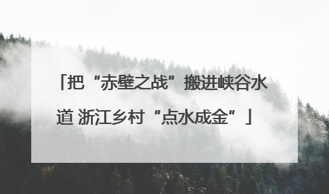 把“赤壁之战”搬进峡谷水道 浙江乡村“点水成金”