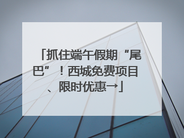 抓住端午假期“尾巴”！西城免费项目、限时优惠→