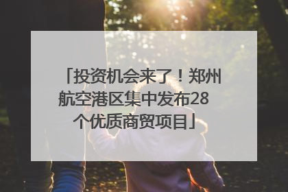 投资机会来了！郑州航空港区集中发布28个优质商贸项目