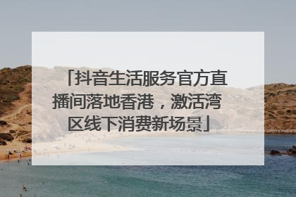 抖音生活服务官方直播间落地香港，激活湾区线下消费新场景