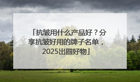 抗皱用什么产品好？分享抗皱好用的牌子名单，2025出圈好物