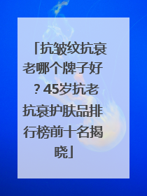 抗皱纹抗衰老哪个牌子好？45岁抗老抗衰护肤品排行榜前十名揭晓