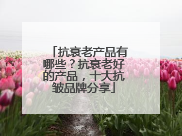 抗衰老产品有哪些？抗衰老好的产品，十大抗皱品牌分享
