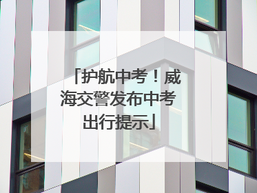 护航中考！威海交警发布中考出行提示