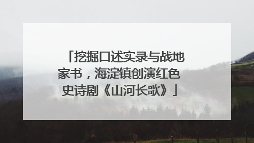 挖掘口述实录与战地家书，海淀镇创演红色史诗剧《山河长歌》