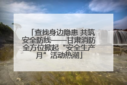 查找身边隐患 共筑安全防线——甘肃消防全方位掀起“安全生产月”活动热潮