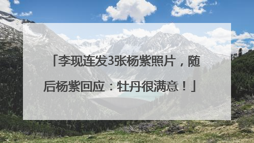 李现连发3张杨紫照片，随后杨紫回应：牡丹很满意！