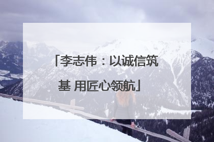 李志伟：以诚信筑基 用匠心领航
