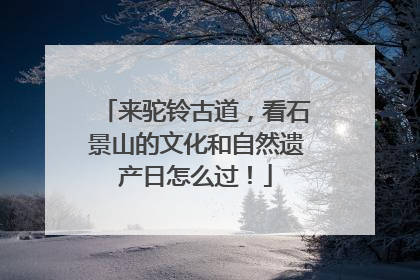 来驼铃古道，看石景山的文化和自然遗产日怎么过！