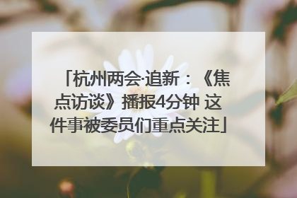 杭州两会·追新：《焦点访谈》播报4分钟 这件事被委员们重点关注
