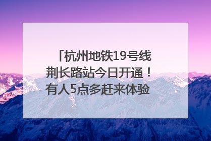 杭州地铁19号线荆长路站今日开通！有人5点多赶来体验：太方便了
