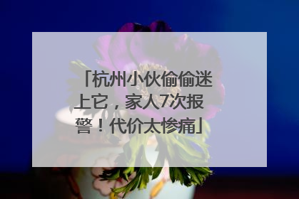 杭州小伙偷偷迷上它，家人7次报警！代价太惨痛