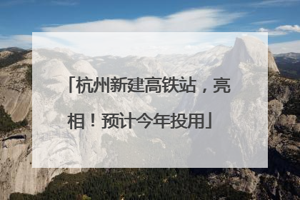 杭州新建高铁站，亮相！预计今年投用