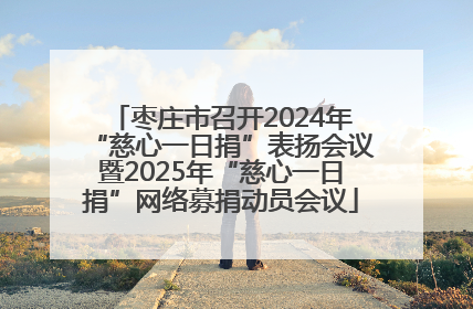 枣庄市召开2024年“慈心一日捐”表扬会议暨2025年“慈心一日捐”网络募捐动员会议