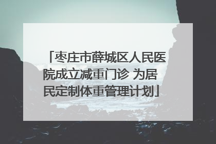 枣庄市薛城区人民医院成立减重门诊 为居民定制体重管理计划