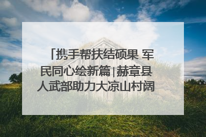 携手帮扶结硕果 军民同心绘新篇∣赫章县人武部助力大凉山村阔步乡村振兴路