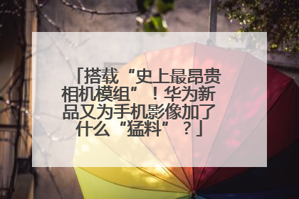 搭载“史上最昂贵相机模组”！华为新品又为手机影像加了什么“猛料”？