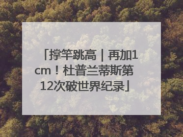 撑竿跳高｜再加1cm！杜普兰蒂斯第12次破世界纪录