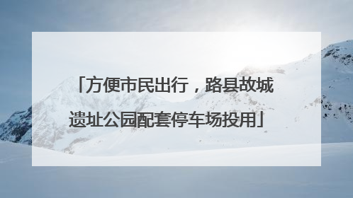 方便市民出行，路县故城遗址公园配套停车场投用