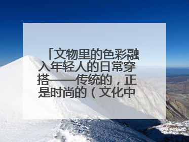 文物里的色彩融入年轻人的日常穿搭——传统的，正是时尚的（文化中国行·这些美 很中国）