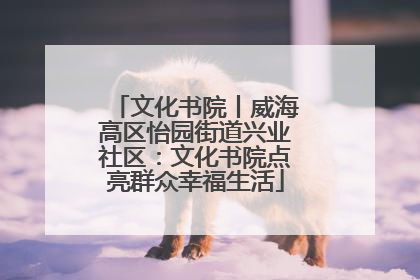 文化书院丨威海高区怡园街道兴业社区：文化书院点亮群众幸福生活