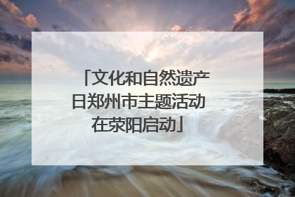 文化和自然遗产日郑州市主题活动在荥阳启动