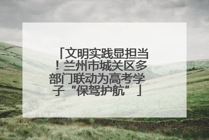 文明实践显担当！兰州市城关区多部门联动为高考学子“保驾护航”
